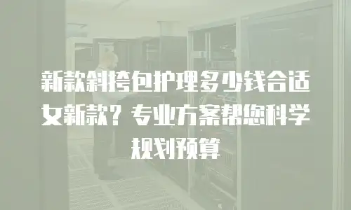 新款斜挎包护理多少钱合适女新款？专业方案帮您科学规划预算