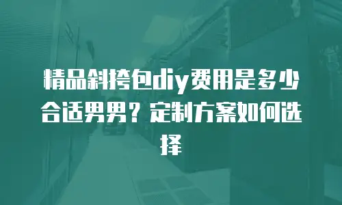 精品斜挎包diy费用是多少合适男男？定制方案如何选择