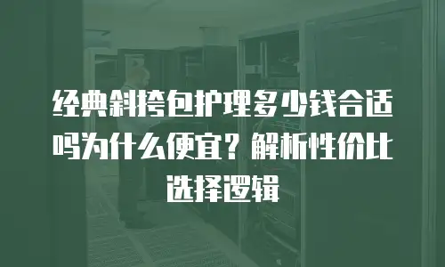 经典斜挎包护理多少钱合适吗为什么便宜？解析性价比选择逻辑