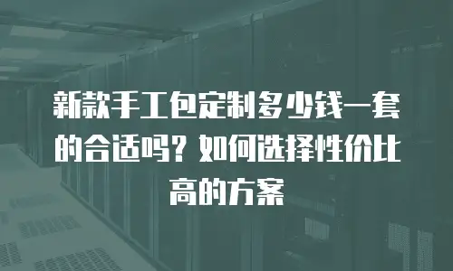 新款手工包定制多少钱一套的合适吗？如何选择性价比高的方案