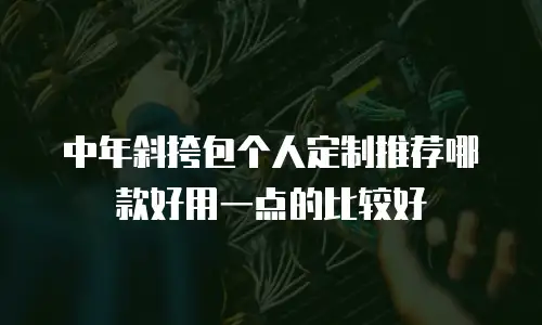 中年斜挎包个人定制推荐哪款好用一点的比较好