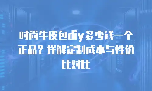 时尚牛皮包diy多少钱一个正品？详解定制成本与性价比对比