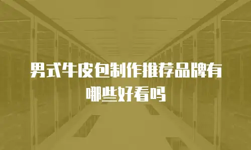 男式牛皮包制作推荐品牌有哪些好看吗