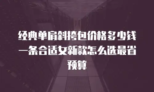 经典单肩斜挎包价格多少钱一条合适女新款怎么选最省预算