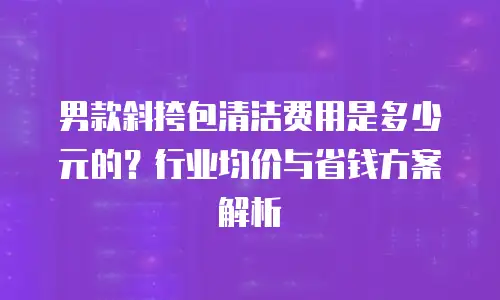 男款斜挎包清洁费用是多少元的？行业均价与省钱方案解析
