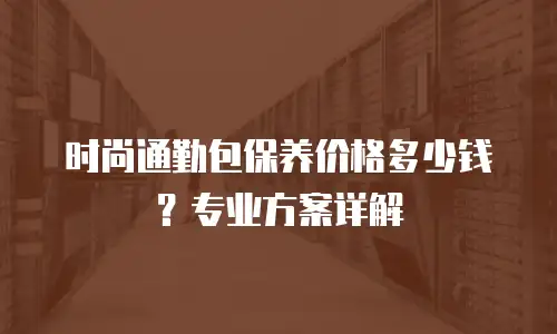 时尚通勤包保养价格多少钱？专业方案详解