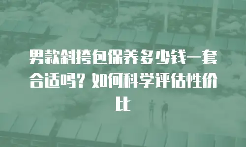 男款斜挎包保养多少钱一套合适吗？如何科学评估性价比