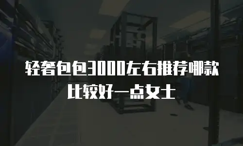 轻奢包包3000左右推荐哪款比较好一点女士