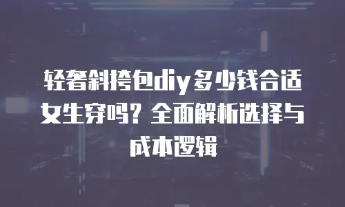 轻奢斜挎包diy多少钱合适女生穿吗？全面解析选择与成本逻辑