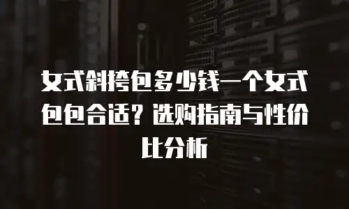 女式斜挎包多少钱一个女式包包合适？选购指南与性价比分析