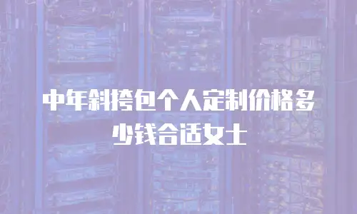 中年斜挎包个人定制价格多少钱合适女士