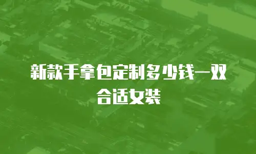 新款手拿包定制多少钱一双合适女装