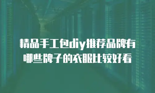 精品手工包diy推荐品牌有哪些牌子的衣服比较好看