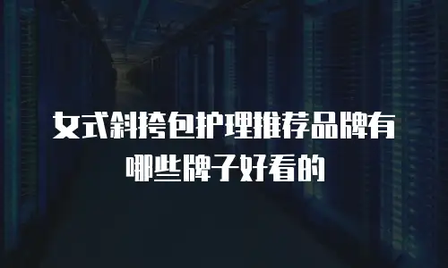 女式斜挎包护理推荐品牌有哪些牌子好看的