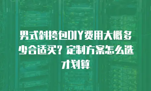 男式斜挎包DIY费用大概多少合适买？定制方案怎么选才划算