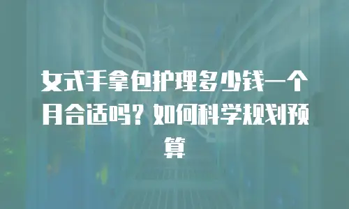 女式手拿包护理多少钱一个月合适吗？如何科学规划预算