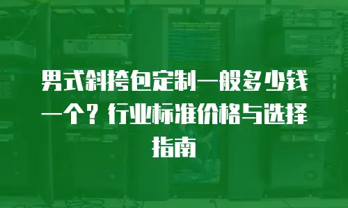 男式斜挎包定制一般多少钱一个？行业标准价格与选择指南