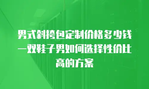 男式斜挎包定制价格多少钱 一双鞋子男如何选择性价比高的方案