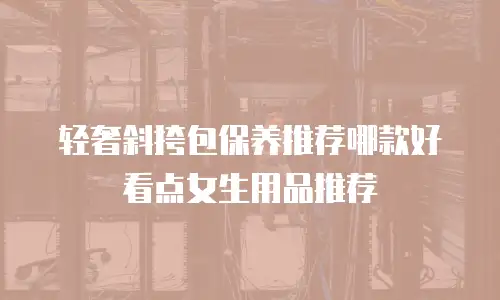 轻奢斜挎包保养推荐哪款好看点女生用品推荐
