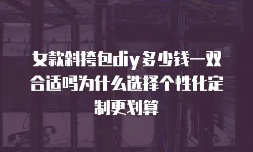 女款斜挎包diy多少钱一双合适吗为什么选择个性化定制更划算