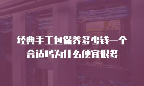 经典手工包保养多少钱一个合适吗为什么便宜很多