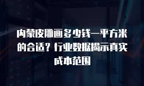 内蒙皮雕画多少钱一平方米的合适？行业数据揭示真实成本范围