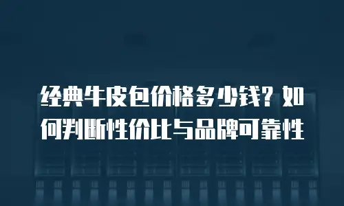 经典牛皮包价格多少钱？如何判断性价比与品牌可靠性
