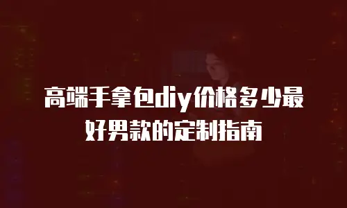 高端手拿包diy价格多少最好男款的定制指南