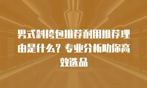 男式斜挎包推荐耐用推荐理由是什么？专业分析助你高效选品