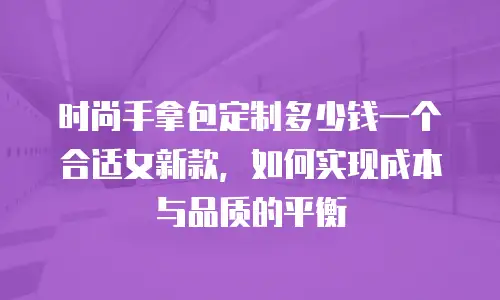 时尚手拿包定制多少钱一个合适女新款，如何实现成本与品质的平衡