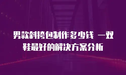 男款斜挎包制作多少钱 一双鞋最好的解决方案分析