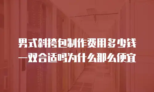 男式斜挎包制作费用多少钱一双合适吗为什么那么便宜