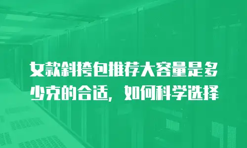 女款斜挎包推荐大容量是多少克的合适，如何科学选择