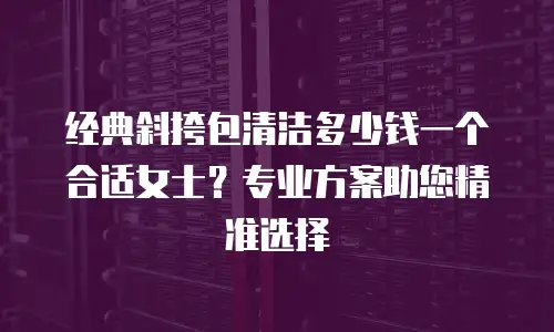 经典斜挎包清洁多少钱一个合适女士？专业方案助您精准选择