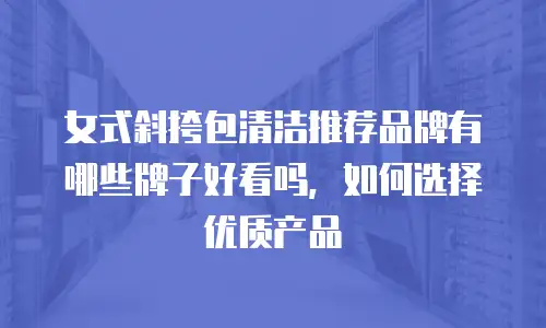 女式斜挎包清洁推荐品牌有哪些牌子好看吗，如何选择优质产品