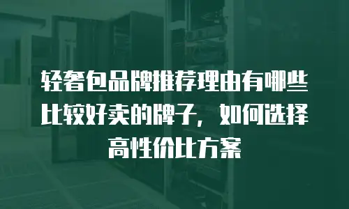 轻奢包品牌推荐理由有哪些比较好卖的牌子，如何选择高性价比方案