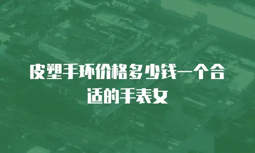 皮塑手环价格多少钱一个合适的手表女