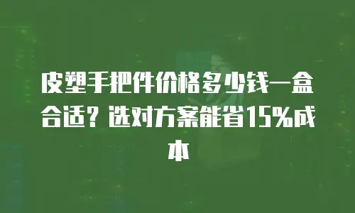 皮塑手把件价格多少钱一盒合适？选对方案能省15%成本