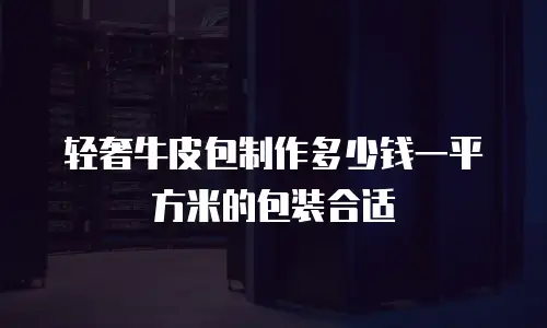 轻奢牛皮包制作多少钱一平方米的包装合适