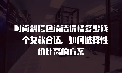 时尚斜挎包清洁价格多少钱一个女款合适，如何选择性价比高的方案