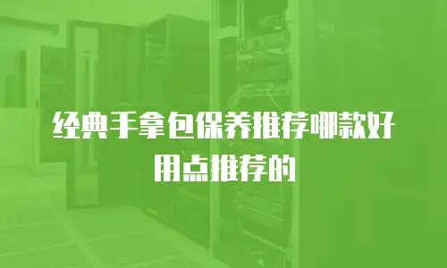 经典手拿包保养推荐哪款好用点推荐的