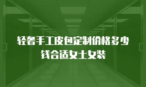 轻奢手工皮包定制价格多少钱合适女士女装