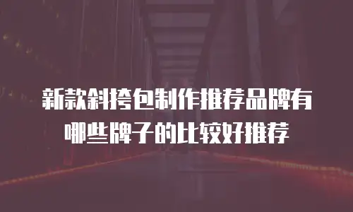 新款斜挎包制作推荐品牌有哪些牌子的比较好推荐