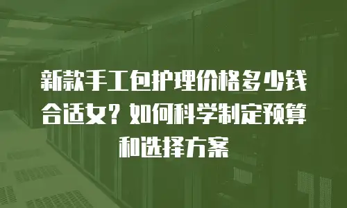 新款手工包护理价格多少钱合适女？如何科学制定预算和选择方案