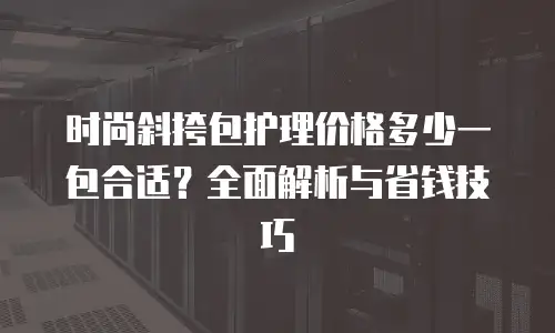 时尚斜挎包护理价格多少一包合适？全面解析与省钱技巧