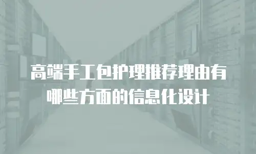 高端手工包护理推荐理由有哪些方面的信息化设计