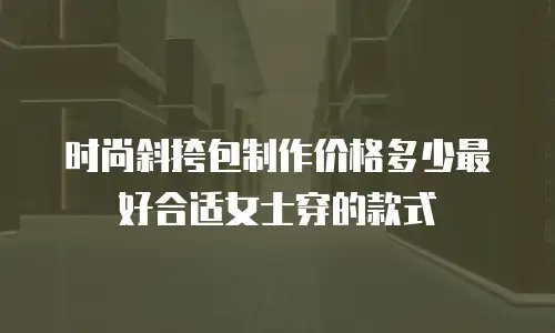 时尚斜挎包制作价格多少最好合适女士穿的款式