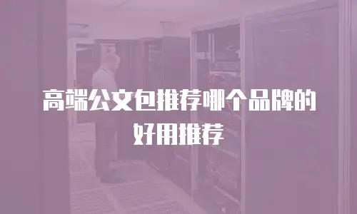 高端公文包推荐哪个品牌的好用推荐
