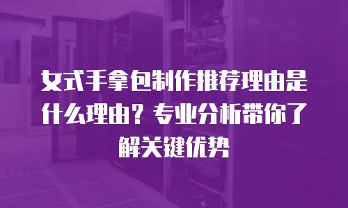 女式手拿包制作推荐理由是什么理由？专业分析带你了解关键优势