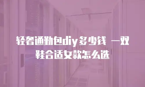 轻奢通勤包diy多少钱 一双鞋合适女款怎么选